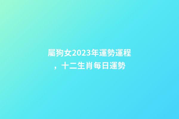 屬狗女2023年運勢運程，十二生肖每日運勢